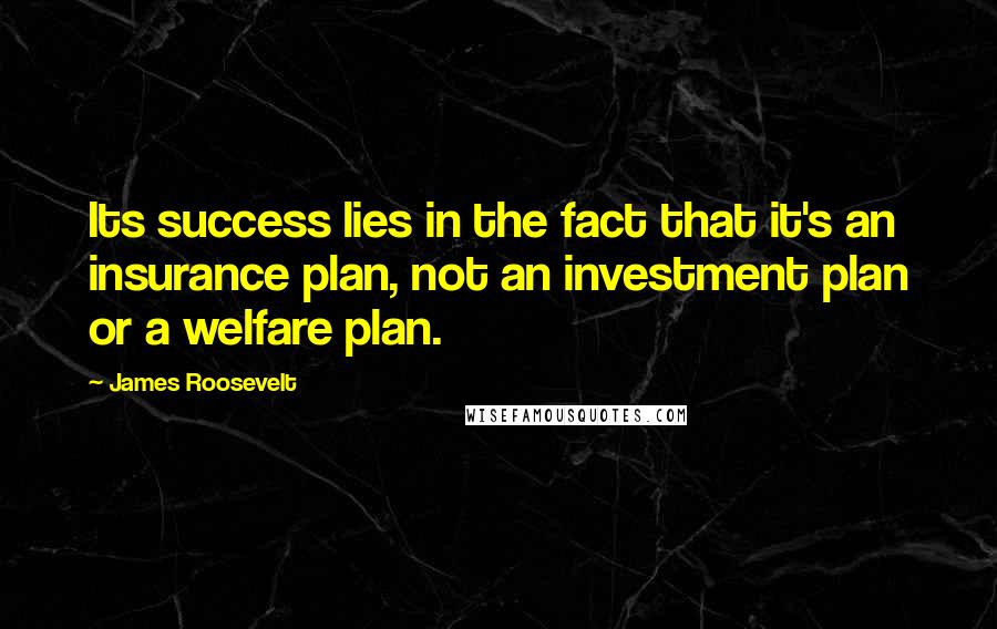 James Roosevelt Quotes: Its success lies in the fact that it's an insurance plan, not an investment plan or a welfare plan.