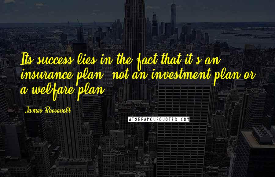 James Roosevelt Quotes: Its success lies in the fact that it's an insurance plan, not an investment plan or a welfare plan.