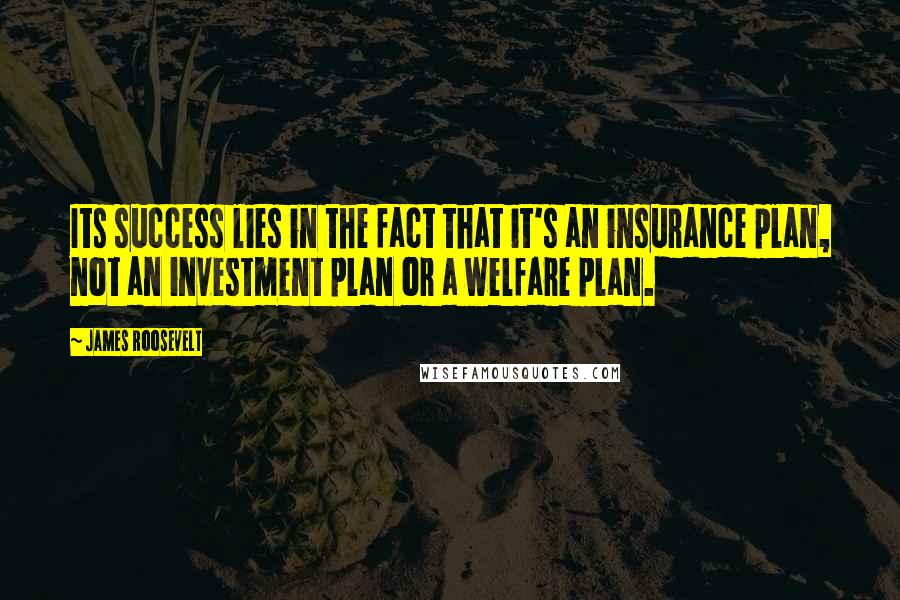 James Roosevelt Quotes: Its success lies in the fact that it's an insurance plan, not an investment plan or a welfare plan.