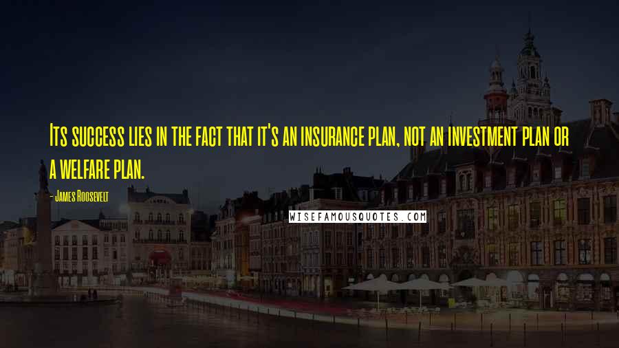 James Roosevelt Quotes: Its success lies in the fact that it's an insurance plan, not an investment plan or a welfare plan.