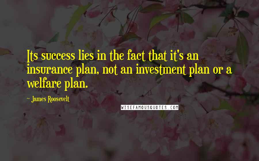 James Roosevelt Quotes: Its success lies in the fact that it's an insurance plan, not an investment plan or a welfare plan.