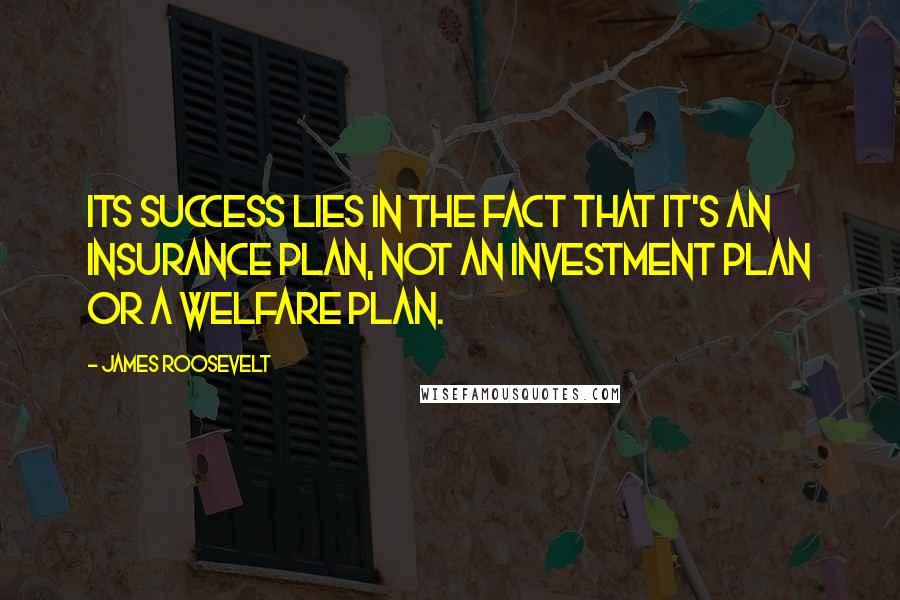 James Roosevelt Quotes: Its success lies in the fact that it's an insurance plan, not an investment plan or a welfare plan.