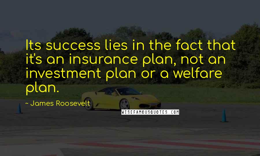 James Roosevelt Quotes: Its success lies in the fact that it's an insurance plan, not an investment plan or a welfare plan.
