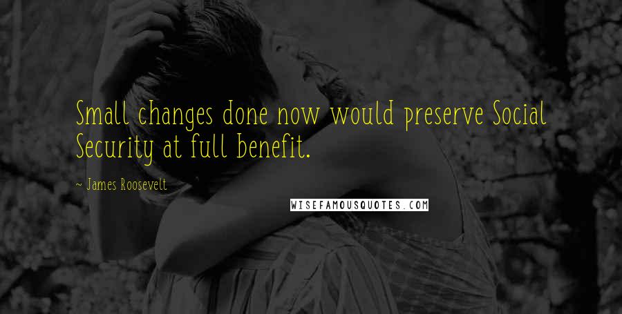 James Roosevelt Quotes: Small changes done now would preserve Social Security at full benefit.