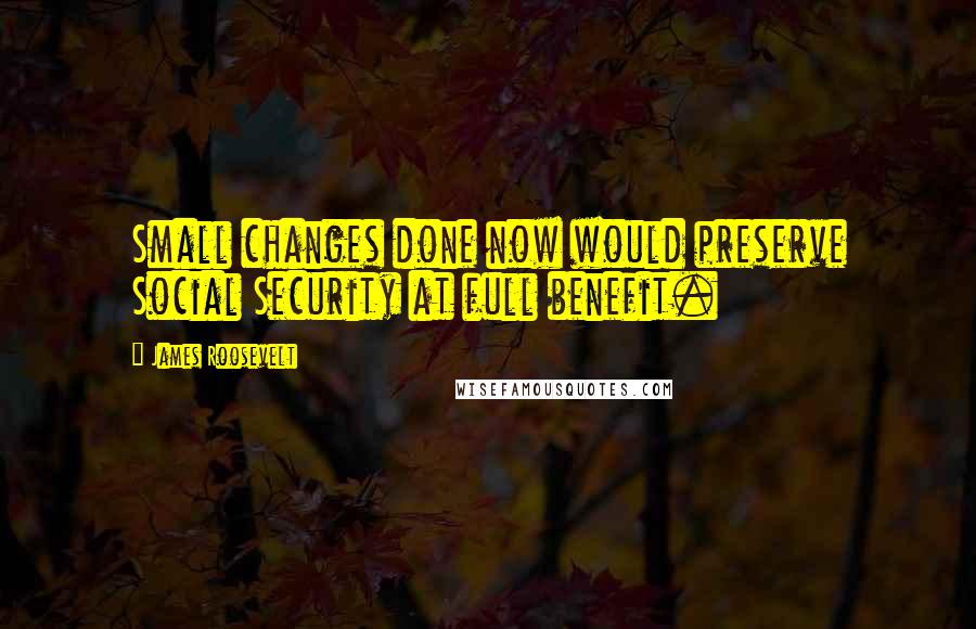 James Roosevelt Quotes: Small changes done now would preserve Social Security at full benefit.