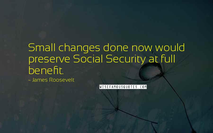 James Roosevelt Quotes: Small changes done now would preserve Social Security at full benefit.