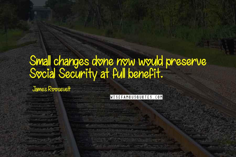 James Roosevelt Quotes: Small changes done now would preserve Social Security at full benefit.