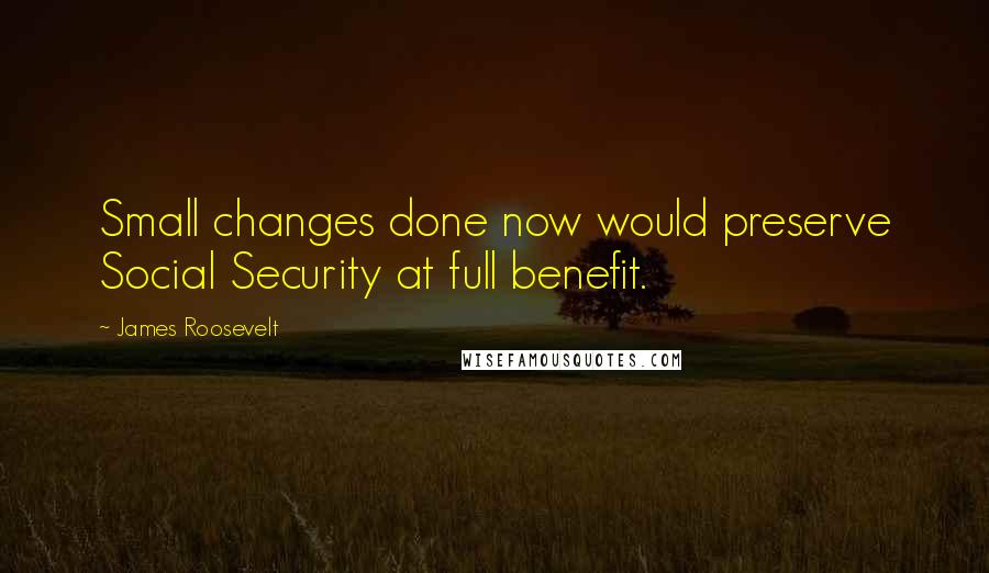 James Roosevelt Quotes: Small changes done now would preserve Social Security at full benefit.