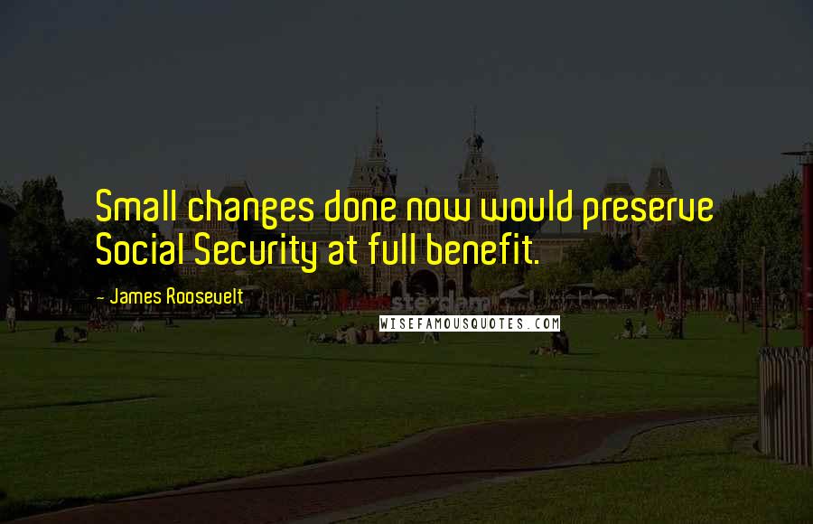 James Roosevelt Quotes: Small changes done now would preserve Social Security at full benefit.