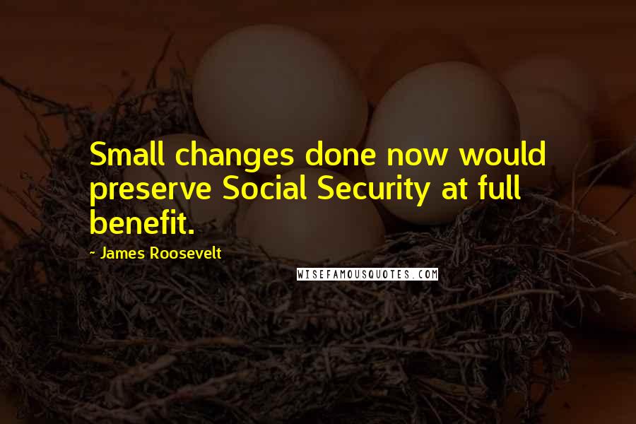 James Roosevelt Quotes: Small changes done now would preserve Social Security at full benefit.