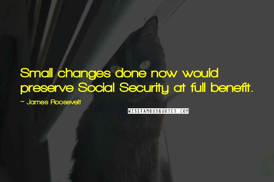 James Roosevelt Quotes: Small changes done now would preserve Social Security at full benefit.