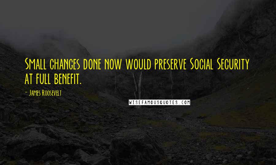 James Roosevelt Quotes: Small changes done now would preserve Social Security at full benefit.
