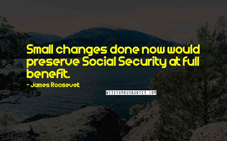 James Roosevelt Quotes: Small changes done now would preserve Social Security at full benefit.