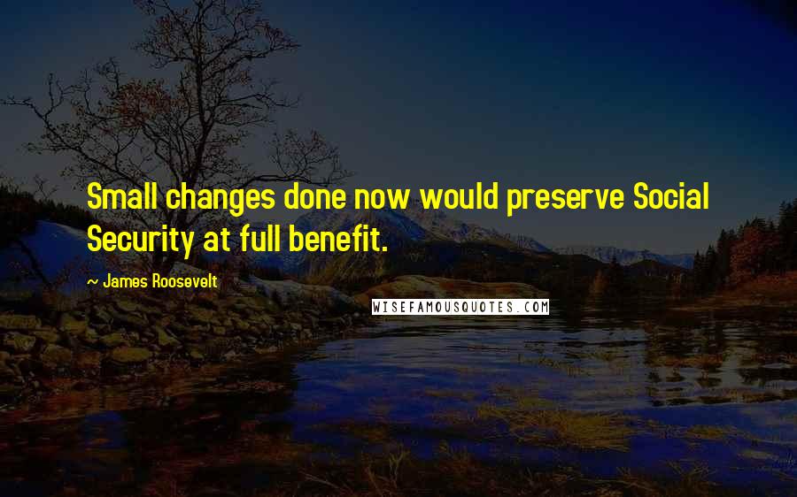 James Roosevelt Quotes: Small changes done now would preserve Social Security at full benefit.