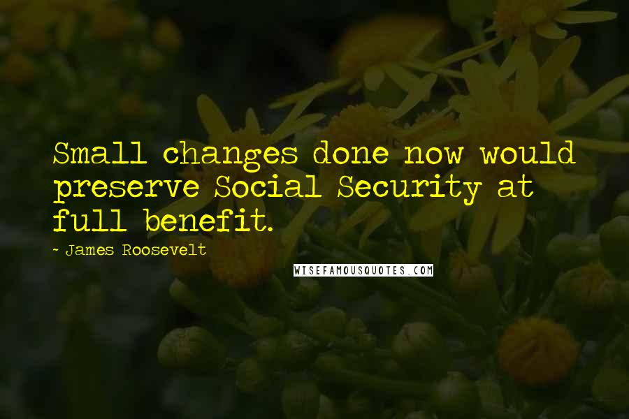 James Roosevelt Quotes: Small changes done now would preserve Social Security at full benefit.