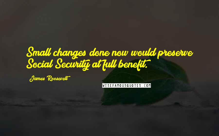 James Roosevelt Quotes: Small changes done now would preserve Social Security at full benefit.