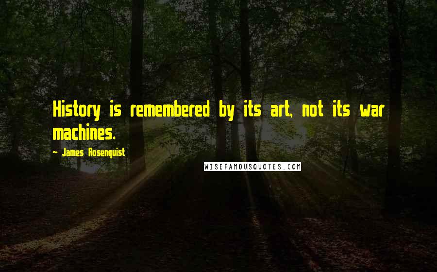 James Rosenquist Quotes: History is remembered by its art, not its war machines.