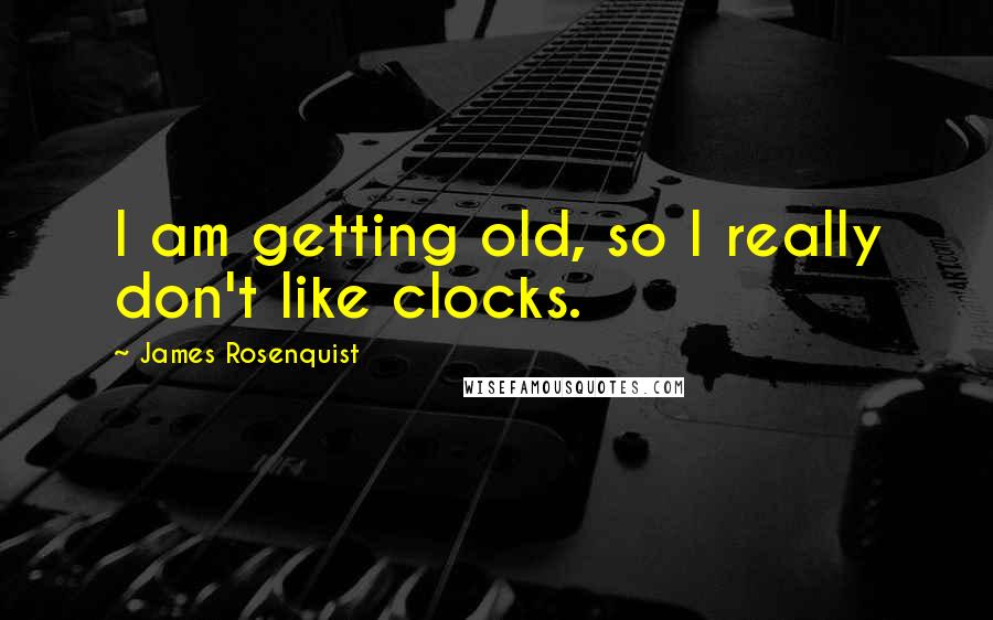 James Rosenquist Quotes: I am getting old, so I really don't like clocks.