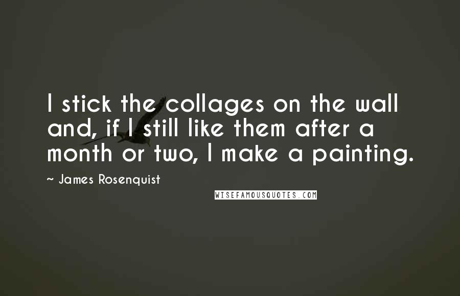 James Rosenquist Quotes: I stick the collages on the wall and, if I still like them after a month or two, I make a painting.