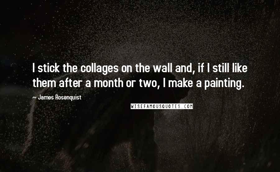 James Rosenquist Quotes: I stick the collages on the wall and, if I still like them after a month or two, I make a painting.