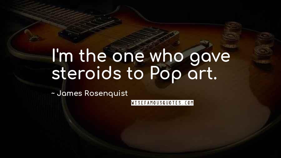James Rosenquist Quotes: I'm the one who gave steroids to Pop art.