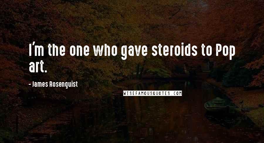 James Rosenquist Quotes: I'm the one who gave steroids to Pop art.