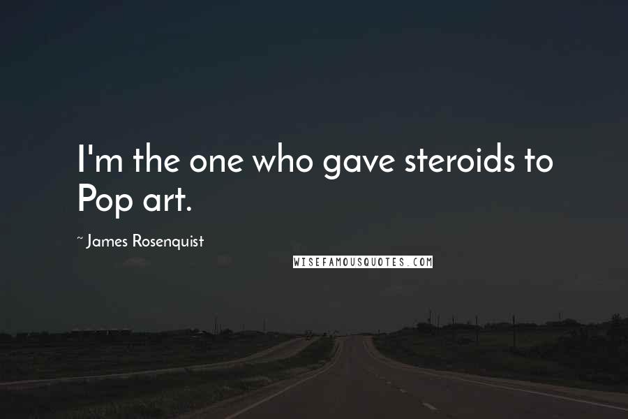 James Rosenquist Quotes: I'm the one who gave steroids to Pop art.