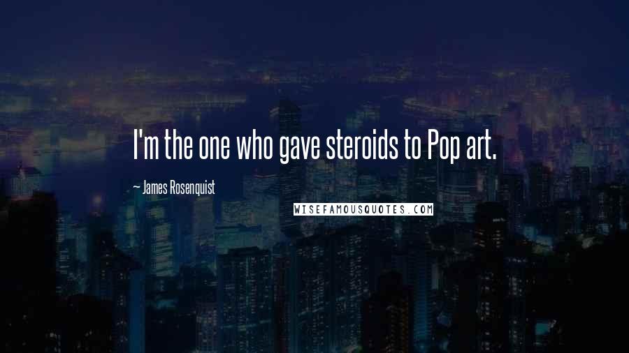 James Rosenquist Quotes: I'm the one who gave steroids to Pop art.