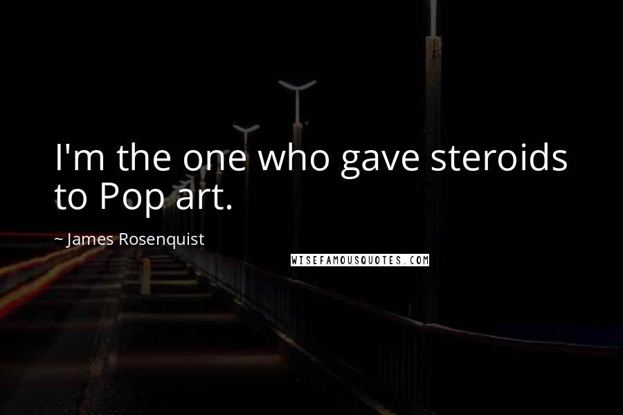 James Rosenquist Quotes: I'm the one who gave steroids to Pop art.