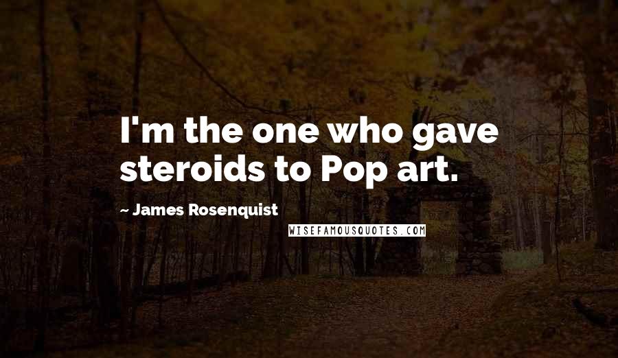 James Rosenquist Quotes: I'm the one who gave steroids to Pop art.