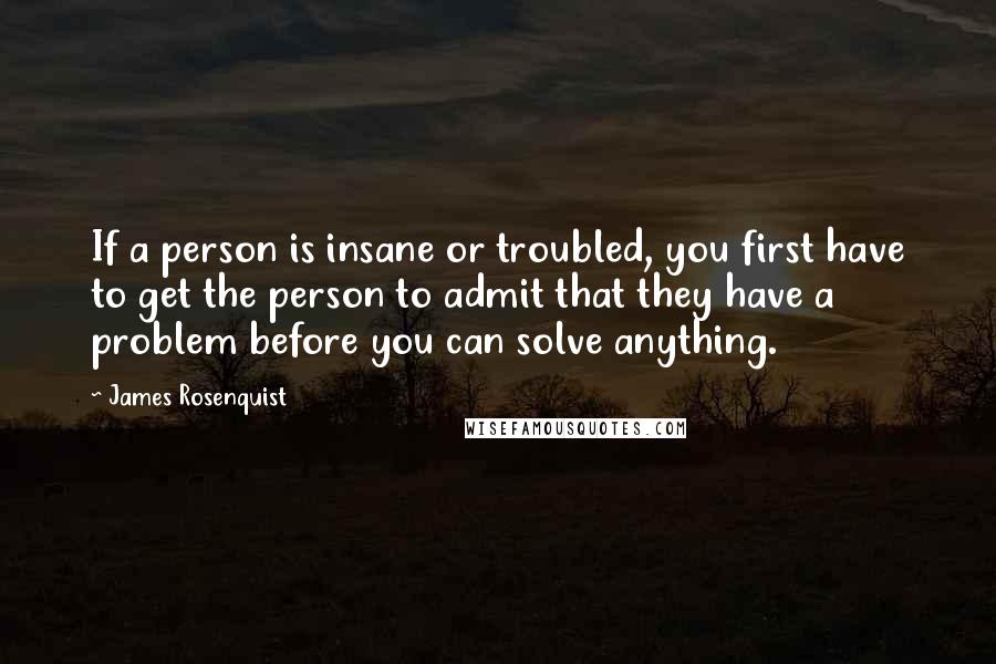 James Rosenquist Quotes: If a person is insane or troubled, you first have to get the person to admit that they have a problem before you can solve anything.