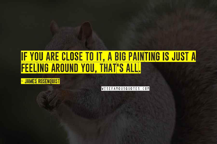 James Rosenquist Quotes: If you are close to it, a big painting is just a feeling around you, that's all.