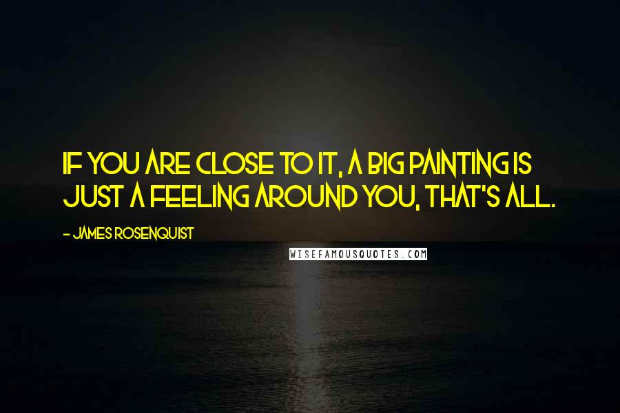 James Rosenquist Quotes: If you are close to it, a big painting is just a feeling around you, that's all.