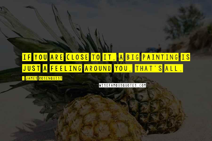 James Rosenquist Quotes: If you are close to it, a big painting is just a feeling around you, that's all.