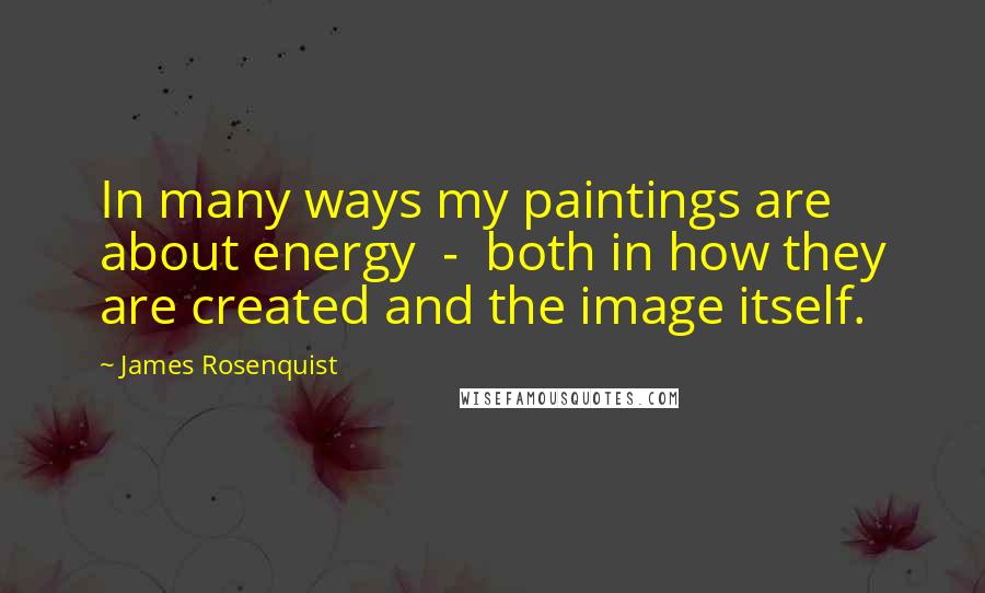 James Rosenquist Quotes: In many ways my paintings are about energy - both in how they are created and the image itself.