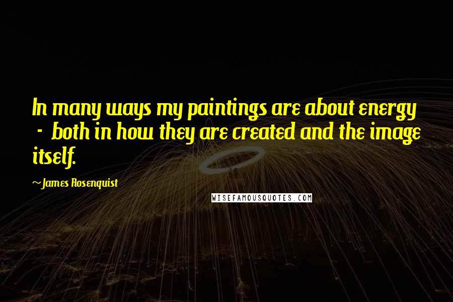 James Rosenquist Quotes: In many ways my paintings are about energy - both in how they are created and the image itself.