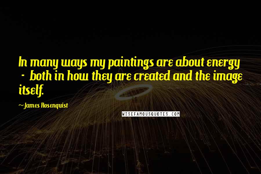 James Rosenquist Quotes: In many ways my paintings are about energy  -  both in how they are created and the image itself.