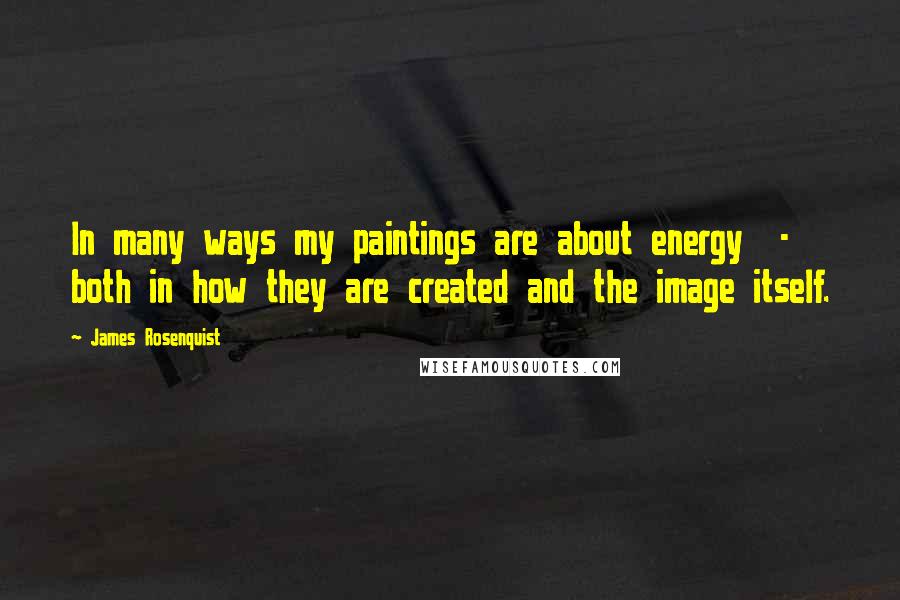 James Rosenquist Quotes: In many ways my paintings are about energy  -  both in how they are created and the image itself.