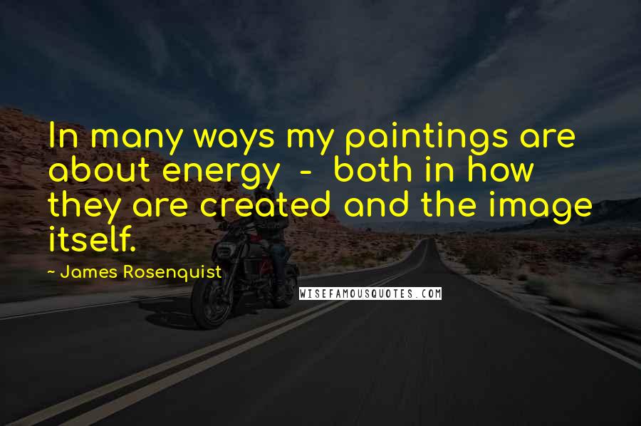 James Rosenquist Quotes: In many ways my paintings are about energy  -  both in how they are created and the image itself.