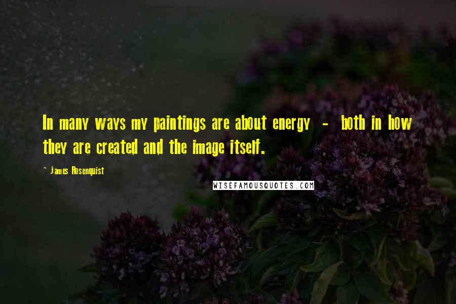 James Rosenquist Quotes: In many ways my paintings are about energy - both in how they are created and the image itself.