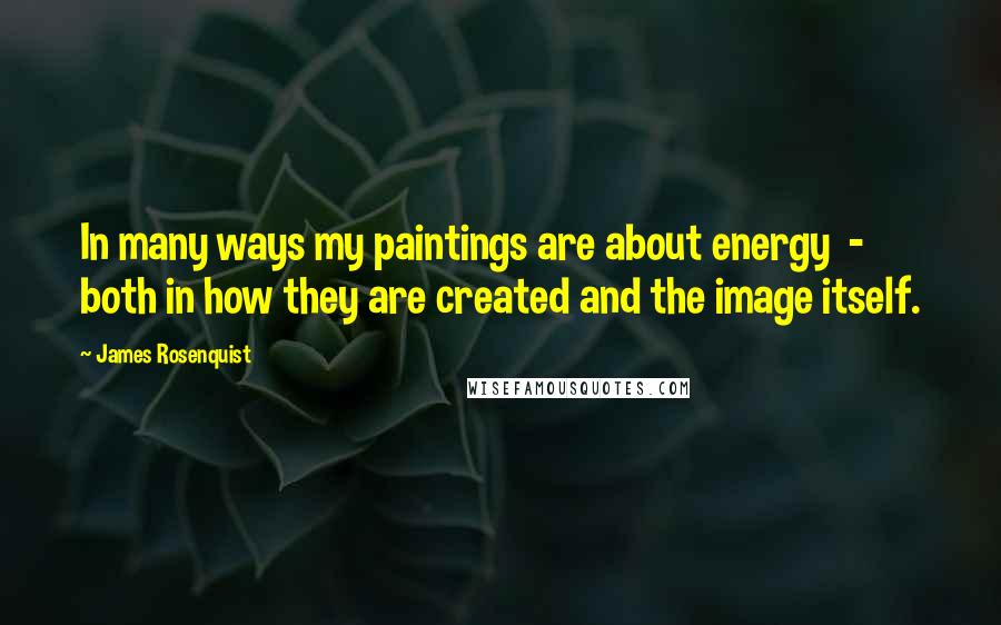 James Rosenquist Quotes: In many ways my paintings are about energy  -  both in how they are created and the image itself.