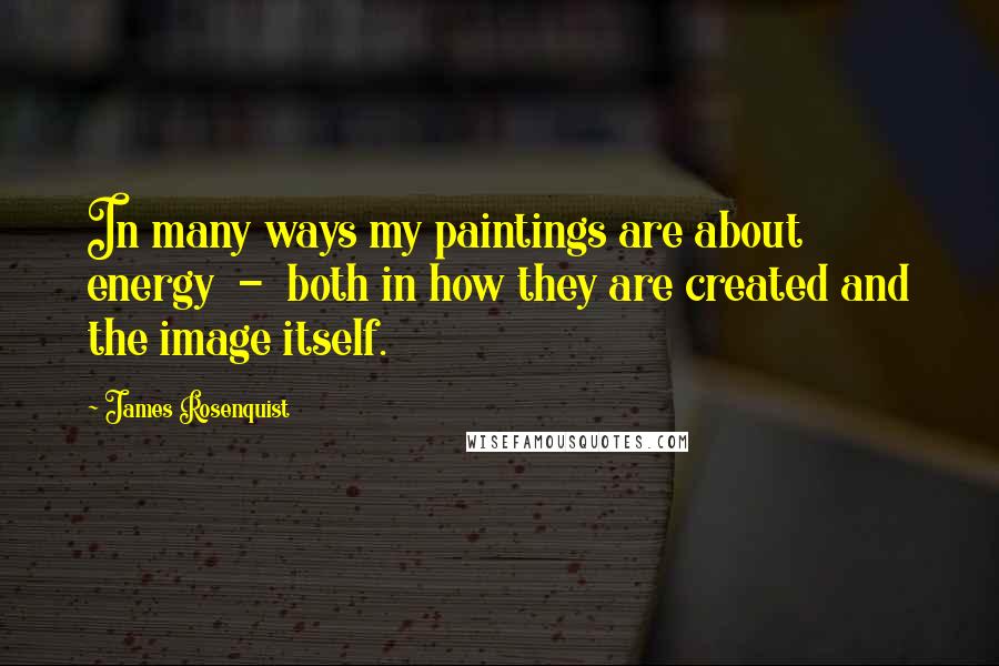 James Rosenquist Quotes: In many ways my paintings are about energy  -  both in how they are created and the image itself.