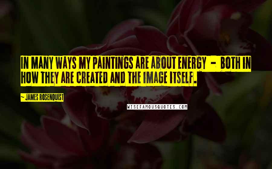 James Rosenquist Quotes: In many ways my paintings are about energy  -  both in how they are created and the image itself.