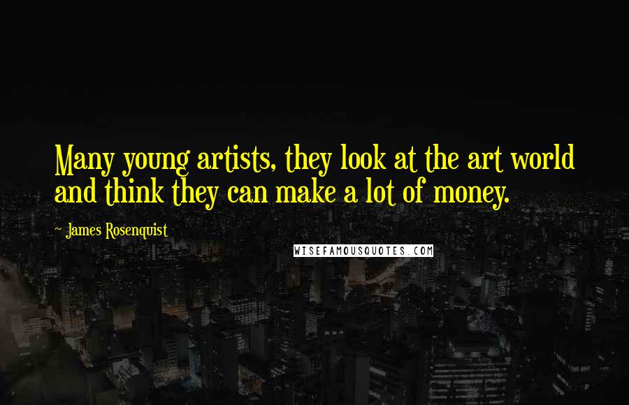 James Rosenquist Quotes: Many young artists, they look at the art world and think they can make a lot of money.
