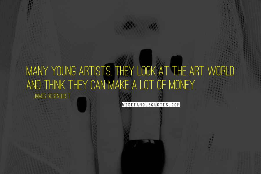 James Rosenquist Quotes: Many young artists, they look at the art world and think they can make a lot of money.