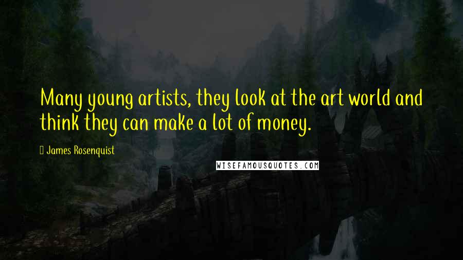 James Rosenquist Quotes: Many young artists, they look at the art world and think they can make a lot of money.