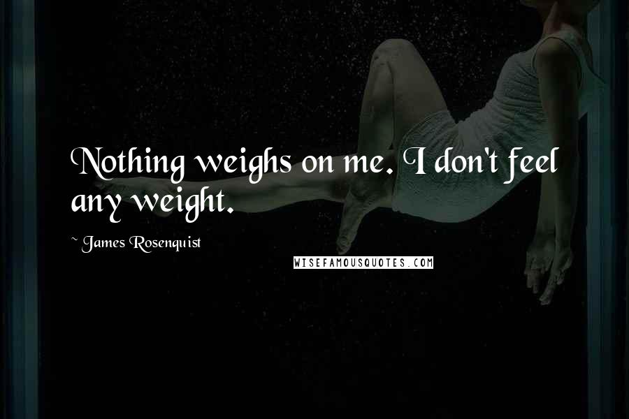 James Rosenquist Quotes: Nothing weighs on me. I don't feel any weight.