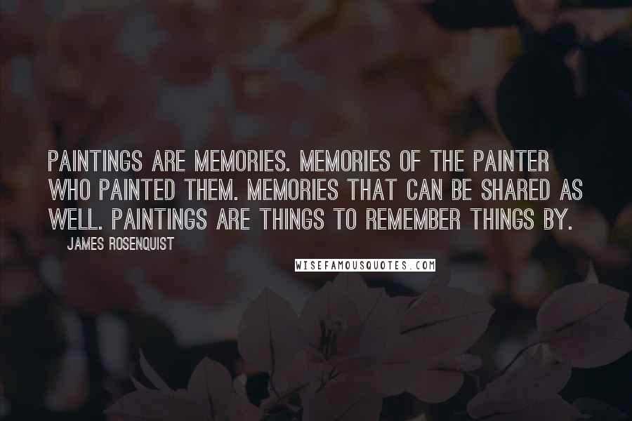 James Rosenquist Quotes: Paintings are memories. Memories of the painter who painted them. Memories that can be shared as well. Paintings are things to remember things by.