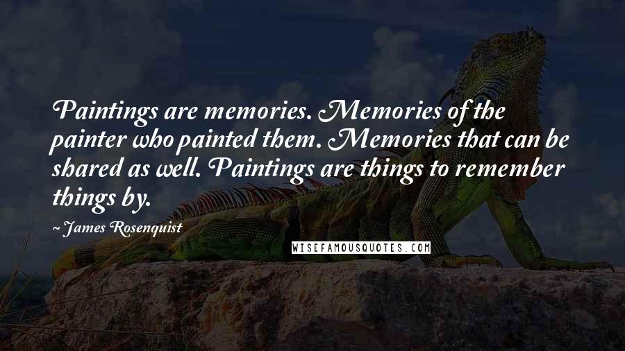 James Rosenquist Quotes: Paintings are memories. Memories of the painter who painted them. Memories that can be shared as well. Paintings are things to remember things by.