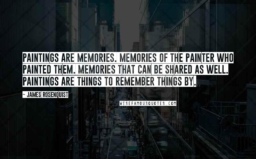 James Rosenquist Quotes: Paintings are memories. Memories of the painter who painted them. Memories that can be shared as well. Paintings are things to remember things by.